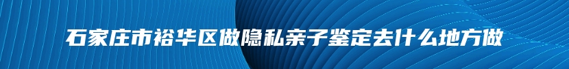 石家庄市裕华区做隐私亲子鉴定去什么地方做