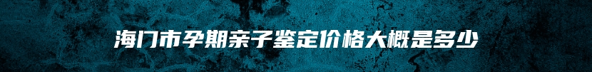 海门市孕期亲子鉴定价格大概是多少