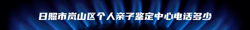 日照市岚山区个人亲子鉴定中心电话多少