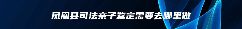 凤凰县司法亲子鉴定需要去哪里做