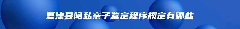 夏津县隐私亲子鉴定程序规定有哪些