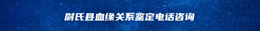 尉氏县血缘关系鉴定电话咨询