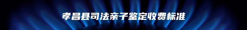 孝昌县司法亲子鉴定收费标准