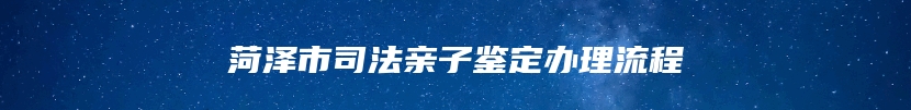 菏泽市司法亲子鉴定办理流程