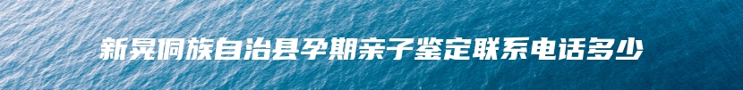 新晃侗族自治县孕期亲子鉴定联系电话多少