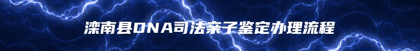 滦南县DNA司法亲子鉴定办理流程