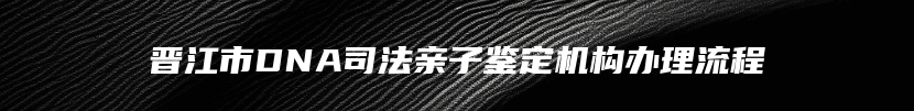 晋江市DNA司法亲子鉴定机构办理流程