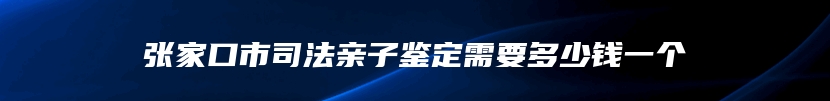 张家口市司法亲子鉴定需要多少钱一个