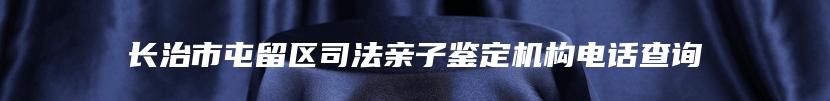 长治市屯留区司法亲子鉴定机构电话查询