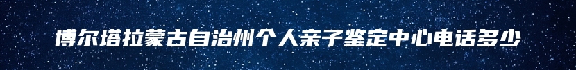 博尔塔拉蒙古自治州个人亲子鉴定中心电话多少