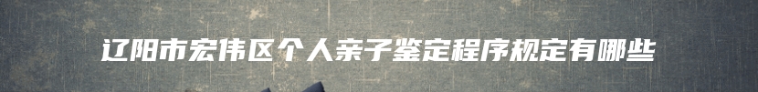 辽阳市宏伟区个人亲子鉴定程序规定有哪些