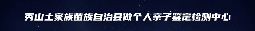 秀山土家族苗族自治县做个人亲子鉴定检测中心