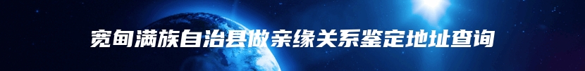 宽甸满族自治县做亲缘关系鉴定地址查询