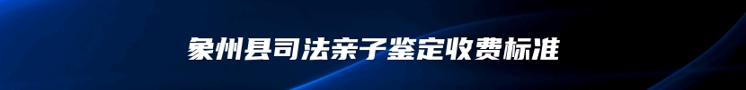 象州县司法亲子鉴定收费标准