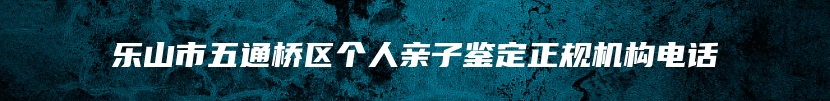 乐山市五通桥区个人亲子鉴定正规机构电话