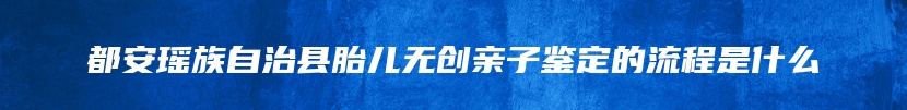 都安瑶族自治县胎儿无创亲子鉴定的流程是什么