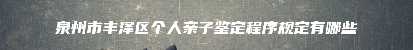 泉州市丰泽区个人亲子鉴定程序规定有哪些