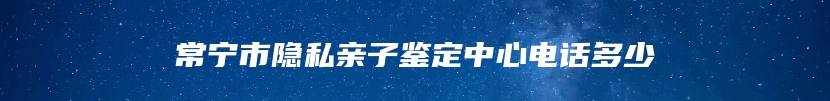 常宁市隐私亲子鉴定中心电话多少