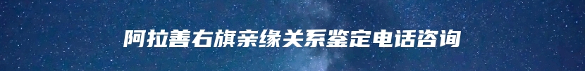 阿拉善右旗亲缘关系鉴定电话咨询