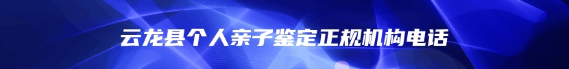 云龙县个人亲子鉴定正规机构电话