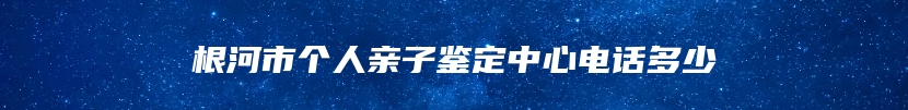 根河市个人亲子鉴定中心电话多少