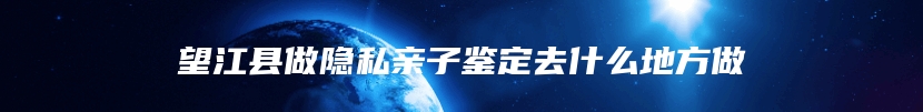 望江县做隐私亲子鉴定去什么地方做