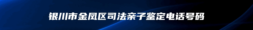 银川市金凤区司法亲子鉴定电话号码