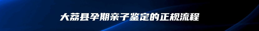 大荔县孕期亲子鉴定的正规流程