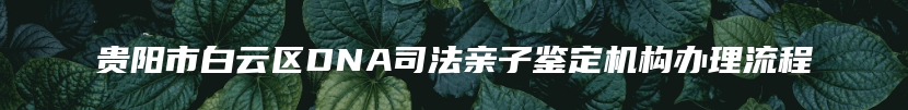 贵阳市白云区DNA司法亲子鉴定机构办理流程