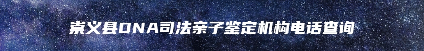 崇义县DNA司法亲子鉴定机构电话查询