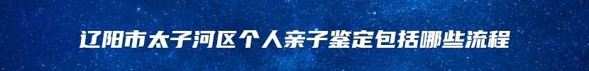 辽阳市太子河区个人亲子鉴定包括哪些流程