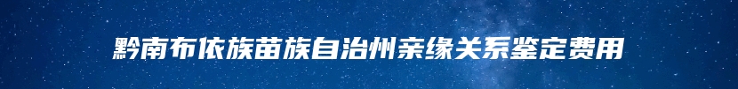 黔南布依族苗族自治州亲缘关系鉴定费用