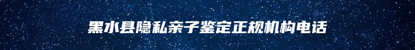 黑水县隐私亲子鉴定正规机构电话