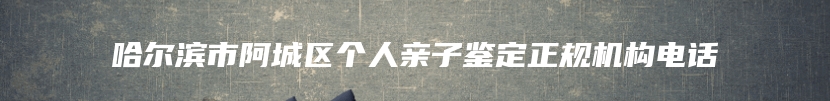 哈尔滨市阿城区个人亲子鉴定正规机构电话