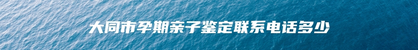 大同市孕期亲子鉴定联系电话多少