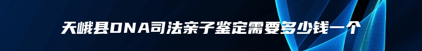 天峨县DNA司法亲子鉴定需要多少钱一个