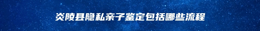 炎陵县隐私亲子鉴定包括哪些流程