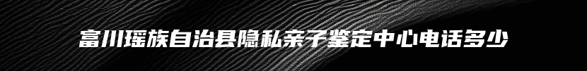 富川瑶族自治县隐私亲子鉴定中心电话多少
