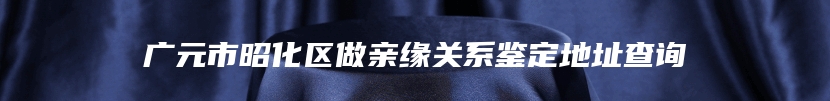 广元市昭化区做亲缘关系鉴定地址查询