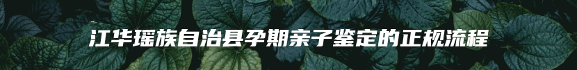 江华瑶族自治县孕期亲子鉴定的正规流程