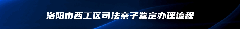 洛阳市西工区司法亲子鉴定办理流程