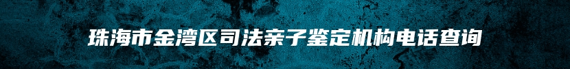 珠海市金湾区司法亲子鉴定机构电话查询