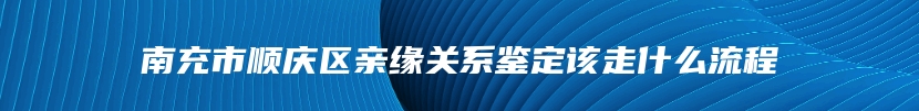 南充市顺庆区亲缘关系鉴定该走什么流程