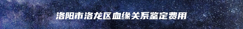 洛阳市洛龙区血缘关系鉴定费用