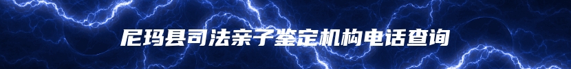 尼玛县司法亲子鉴定机构电话查询