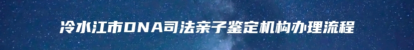 冷水江市DNA司法亲子鉴定机构办理流程