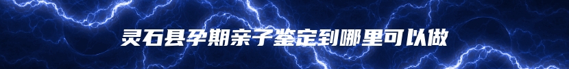 灵石县孕期亲子鉴定到哪里可以做