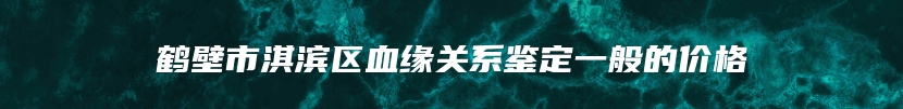 鹤壁市淇滨区血缘关系鉴定一般的价格