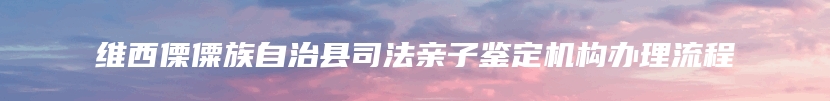 维西傈僳族自治县司法亲子鉴定机构办理流程