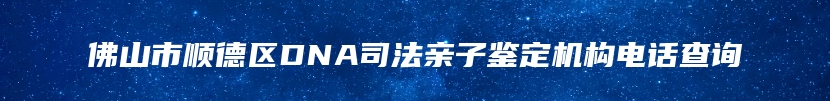 佛山市顺德区DNA司法亲子鉴定机构电话查询